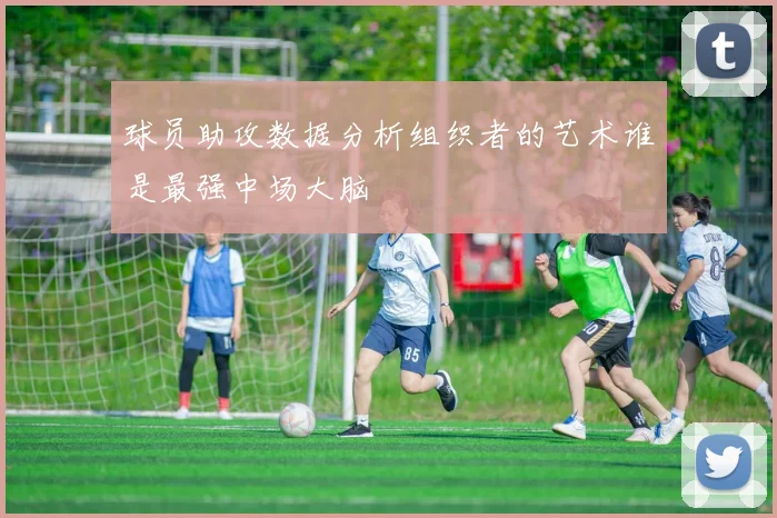 球员助攻数据分析组织者的艺术谁是最强中场大脑