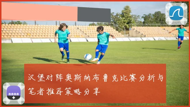 汉堡对阵奥斯纳布鲁克比赛分析与笔者推荐策略分享