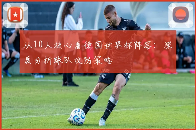 从10人核心看德国世界杯阵容：深度分析球队攻防策略