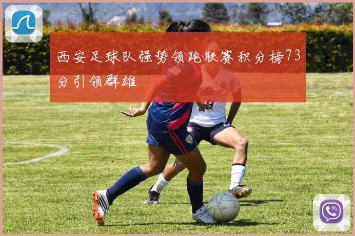 西安足球队强势领跑联赛积分榜73分引领群雄