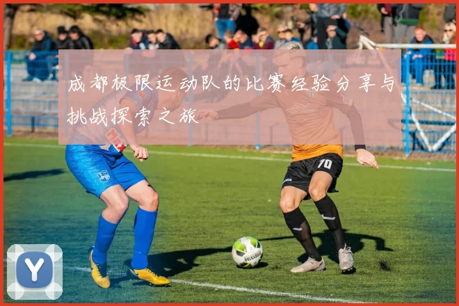 成都极限运动队的比赛经验分享与挑战探索之旅