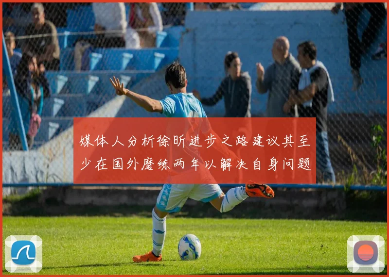 媒体人分析徐昕进步之路建议其至少在国外磨练两年以解决自身问题