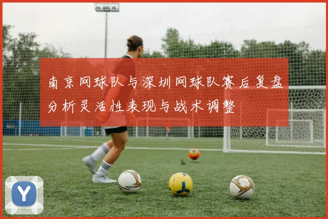 南京网球队与深圳网球队赛后复盘分析灵活性表现与战术调整