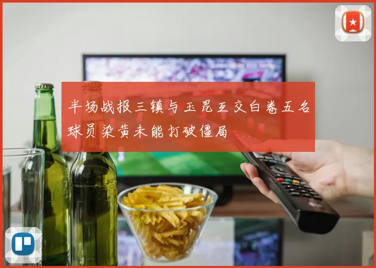 半场战报三镇与玉昆互交白卷五名球员染黄未能打破僵局