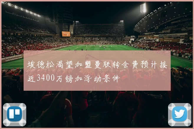 埃德松渴望加盟曼联转会费预计接近3400万镑加浮动条件