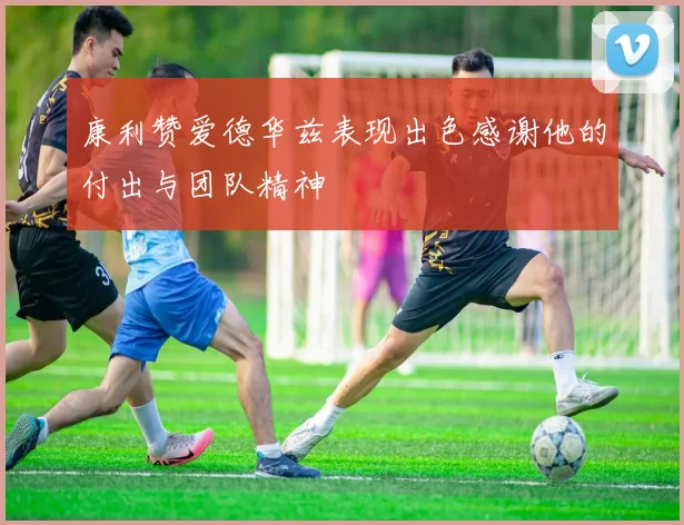 康利赞爱德华兹表现出色感谢他的付出与团队精神