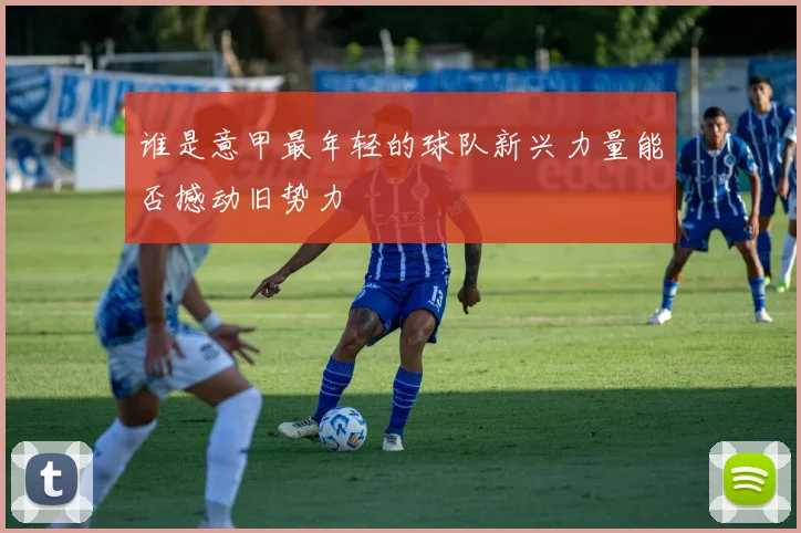 谁是意甲最年轻的球队新兴力量能否撼动旧势力
