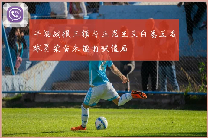 半场战报三镇与玉昆互交白卷五名球员染黄未能打破僵局